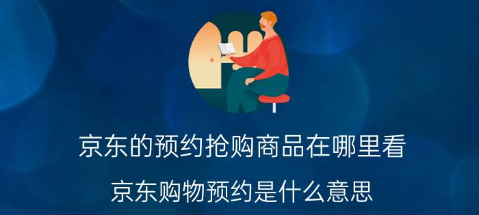 京东的预约抢购商品在哪里看 京东购物预约是什么意思？